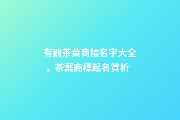 有關茶葉商標名字大全，茶葉商標起名賞析-第1張-商標起名-玄機派
